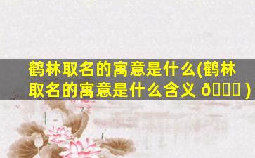 鹤林取名的寓意是什么(鹤林取名的寓意是什么含义 🐛 )